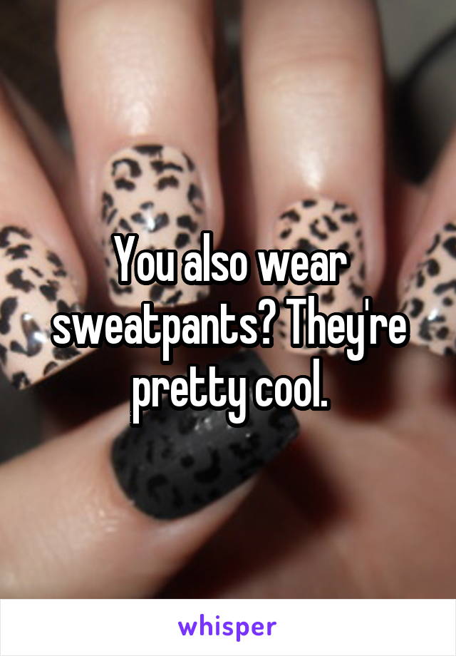 You also wear sweatpants? They're pretty cool.