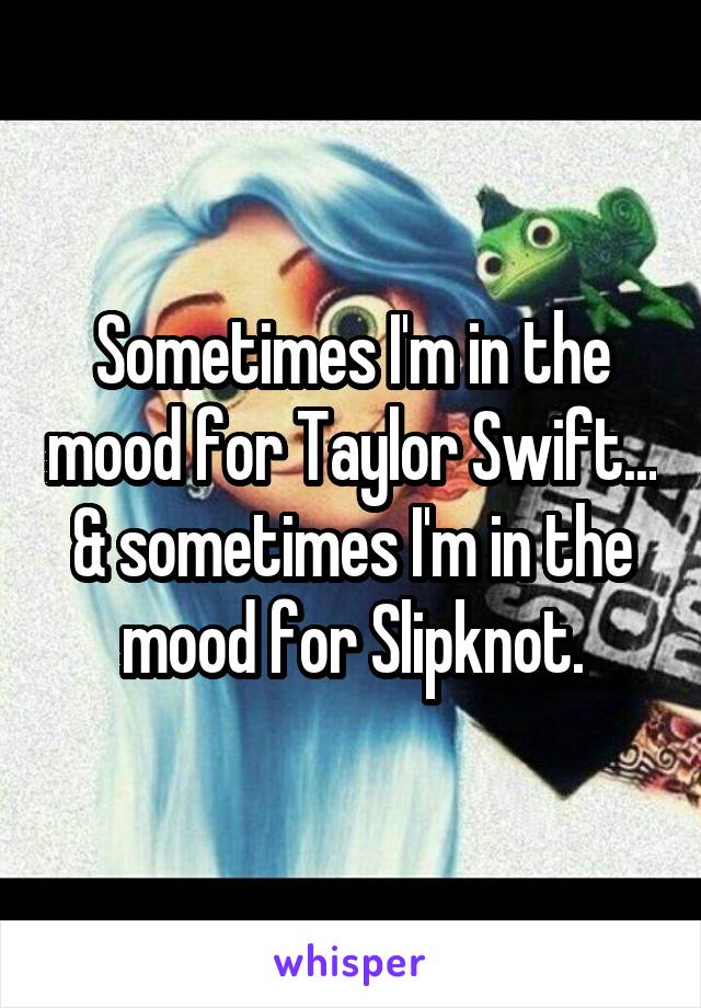 Sometimes I'm in the mood for Taylor Swift... & sometimes I'm in the mood for Slipknot.