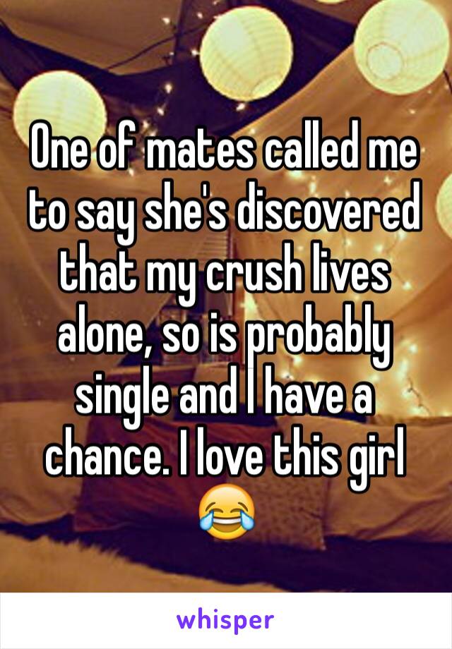 One of mates called me to say she's discovered that my crush lives alone, so is probably single and I have a chance. I love this girl 😂