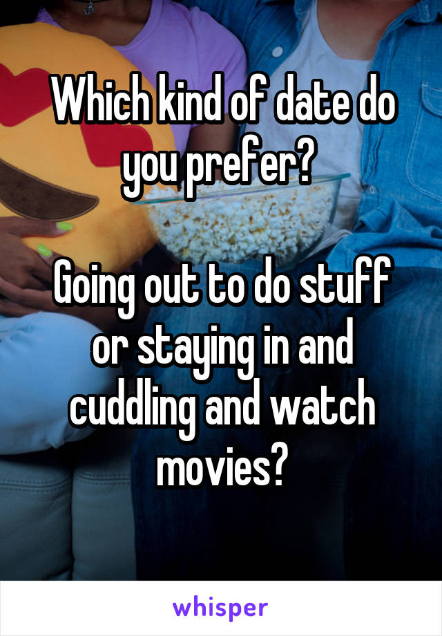 Which kind of date do you prefer? 

Going out to do stuff or staying in and cuddling and watch movies?
