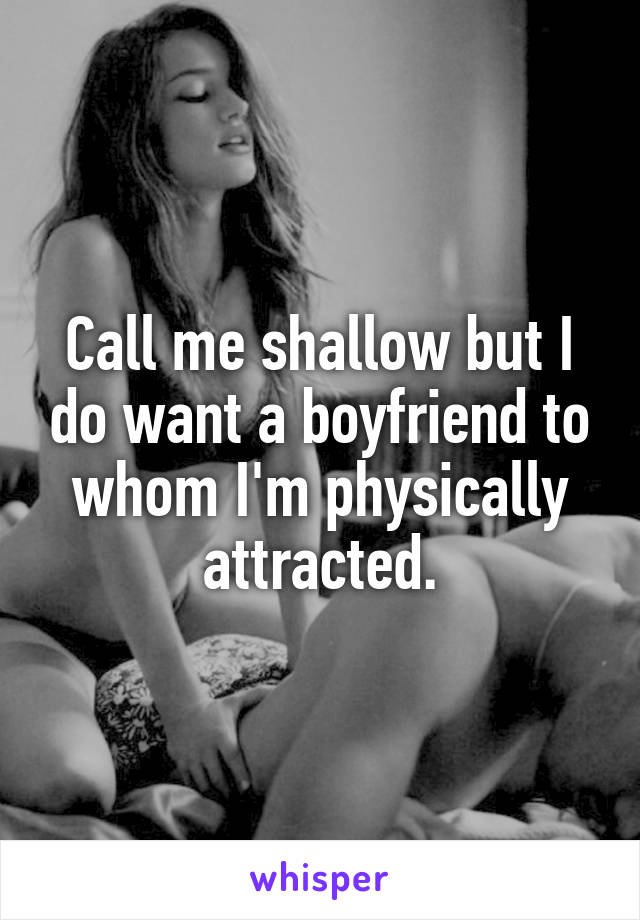 Call me shallow but I do want a boyfriend to whom I'm physically attracted.