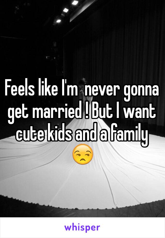 Feels like I'm  never gonna get married ! But I want cute kids and a family 😒