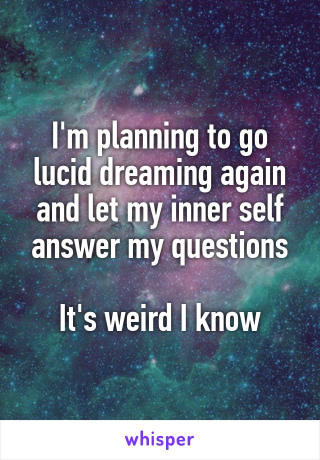 I'm planning to go lucid dreaming again and let my inner self answer my questions

It's weird I know