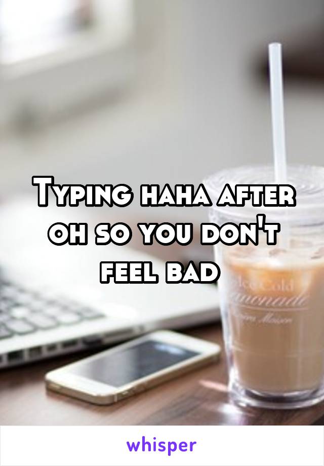 Typing haha after oh so you don't feel bad 