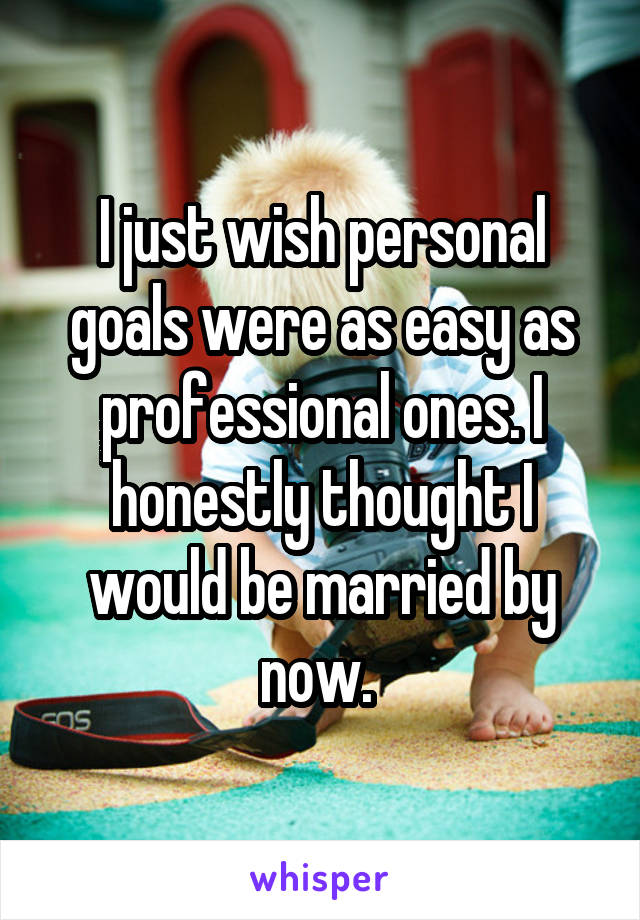 I just wish personal goals were as easy as professional ones. I honestly thought I would be married by now. 