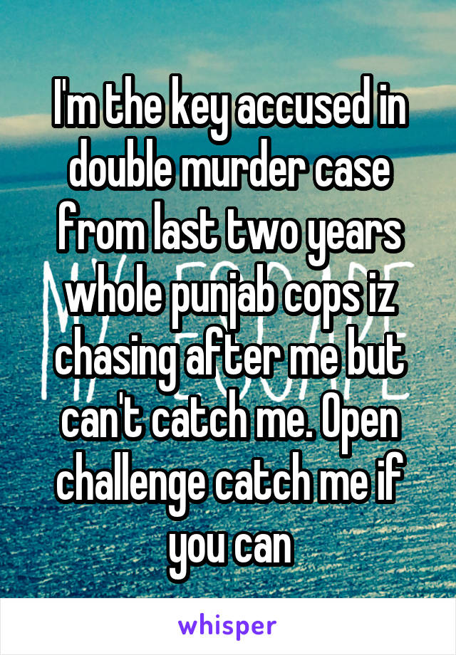 I'm the key accused in double murder case from last two years whole punjab cops iz chasing after me but can't catch me. Open challenge catch me if you can