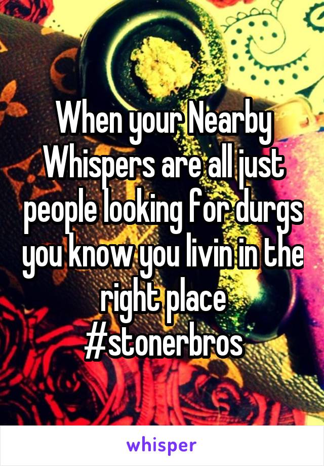 When your Nearby Whispers are all just people looking for durgs you know you livin in the right place #stonerbros