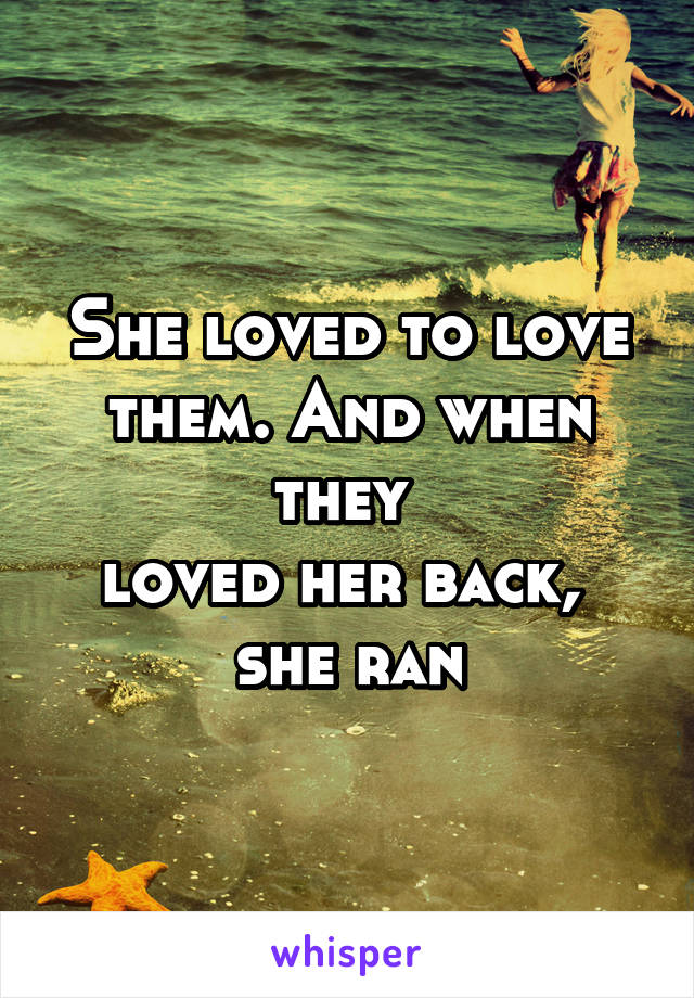 She loved to love them. And when they 
loved her back, 
she ran