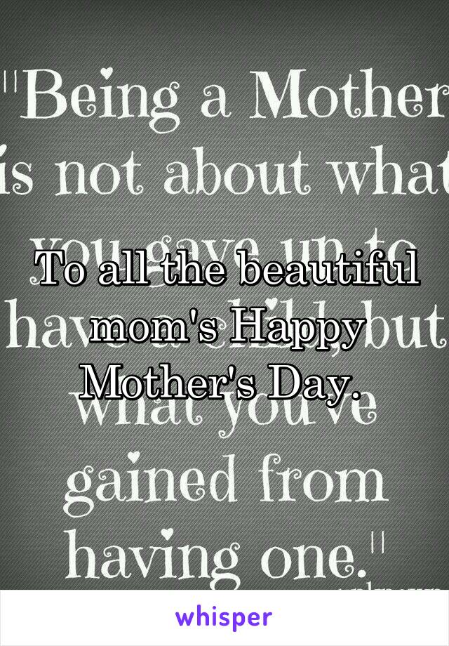 To all the beautiful mom's Happy Mother's Day. 