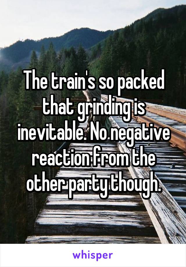 The train's so packed that grinding is inevitable. No negative reaction from the other party though.