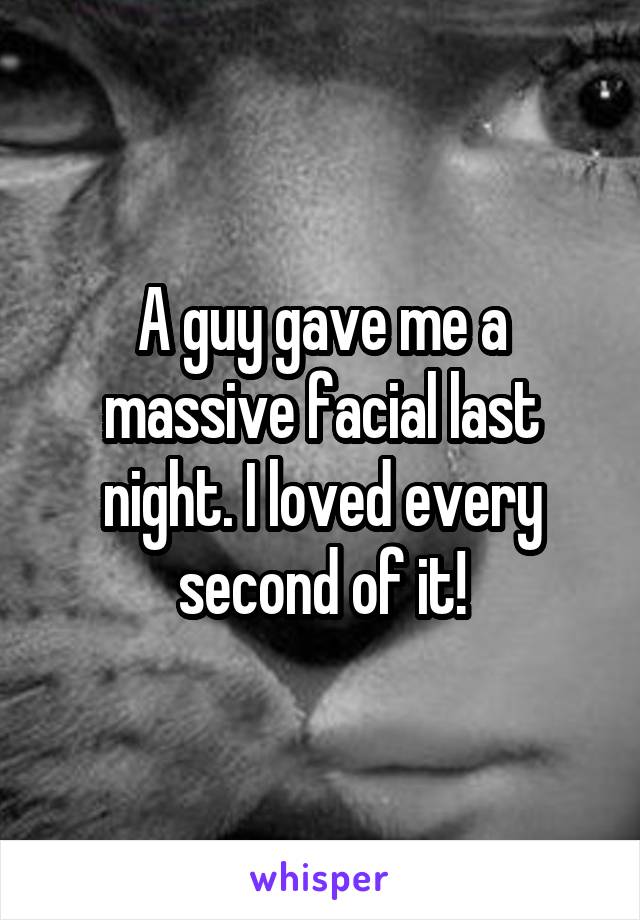 A guy gave me a massive facial last night. I loved every second of it!