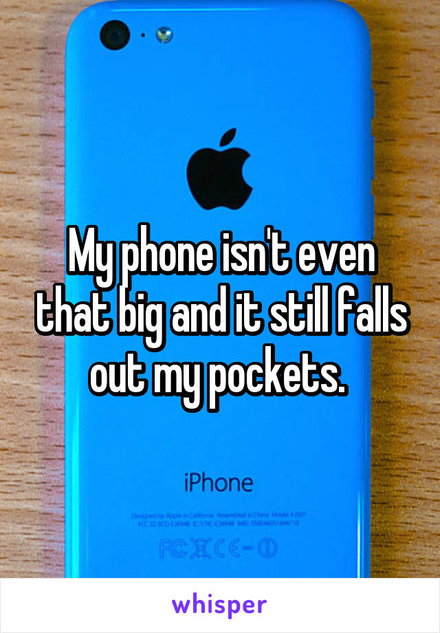 My phone isn't even that big and it still falls out my pockets. 