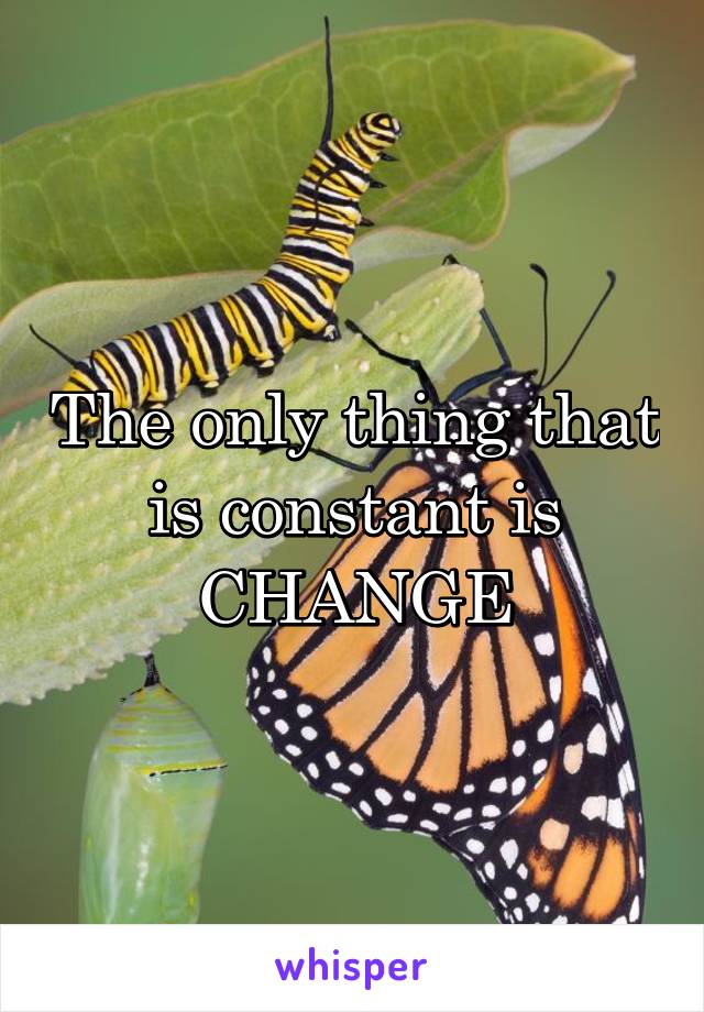 The only thing that is constant is CHANGE