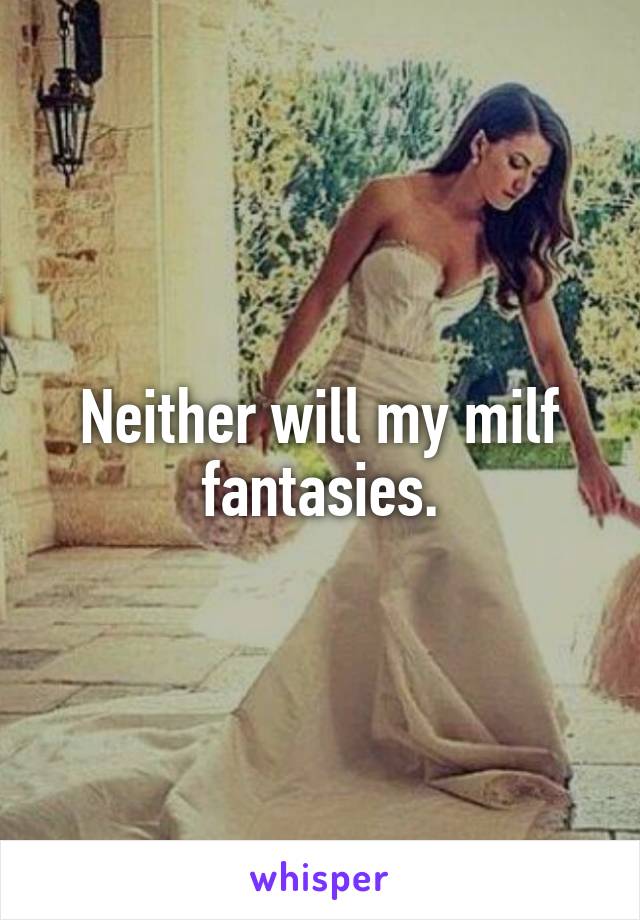 Neither will my milf fantasies.