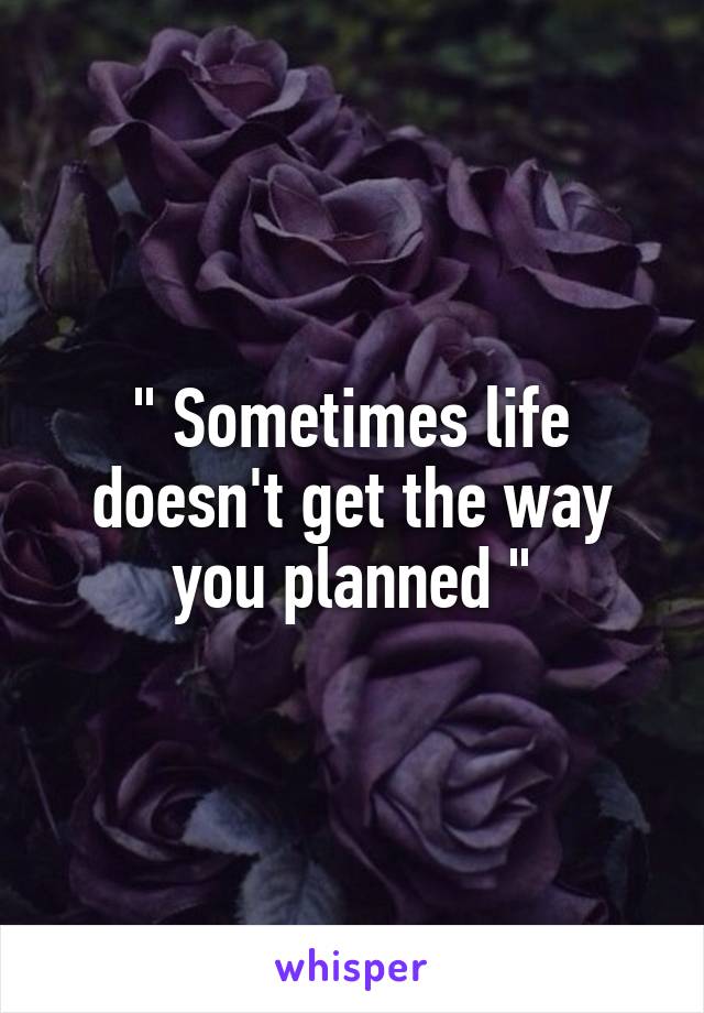 " Sometimes life doesn't get the way you planned "