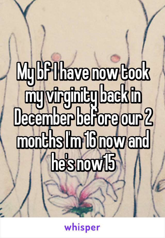 My bf I have now took my virginity back in December before our 2 months I'm 16 now and he's now15