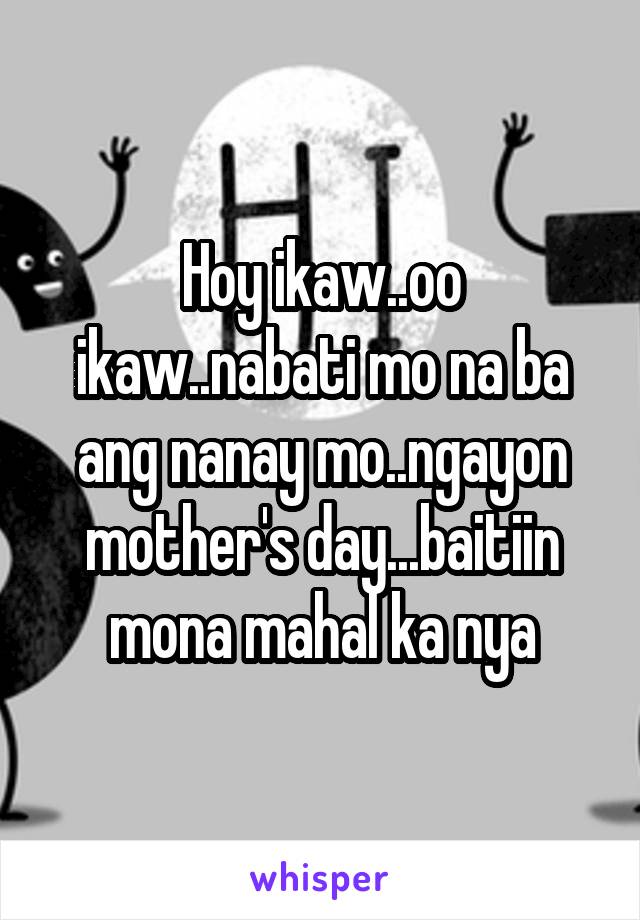 Hoy ikaw..oo ikaw..nabati mo na ba ang nanay mo..ngayon mother's day...baitiin mona mahal ka nya