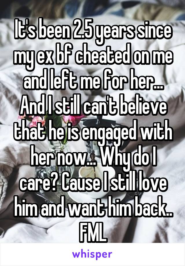 It's been 2.5 years since my ex bf cheated on me and left me for her... And I still can't believe that he is engaged with her now... Why do I care? Cause I still love him and want him back.. FML