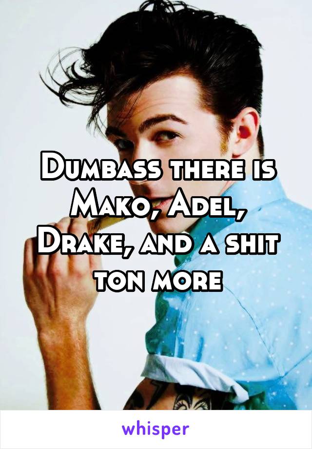 Dumbass there is Mako, Adel, Drake, and a shit ton more