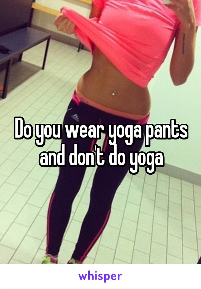 Do you wear yoga pants and don't do yoga