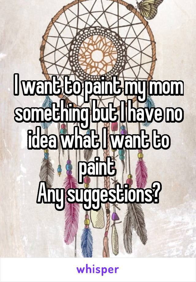 I want to paint my mom something but I have no idea what I want to paint 
Any suggestions?