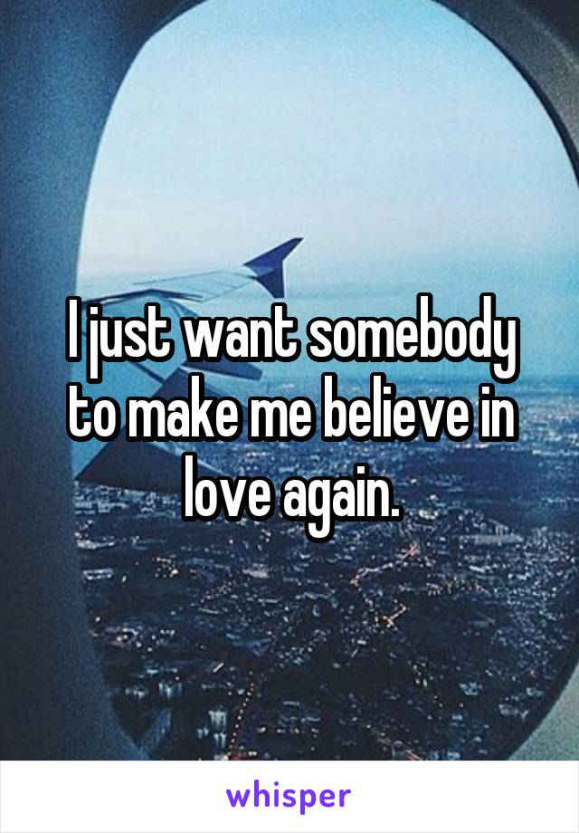 I just want somebody to make me believe in love again.