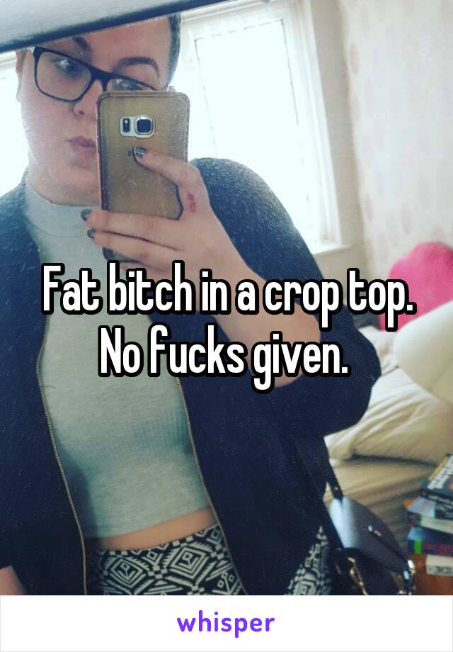 Fat bitch in a crop top. No fucks given. 