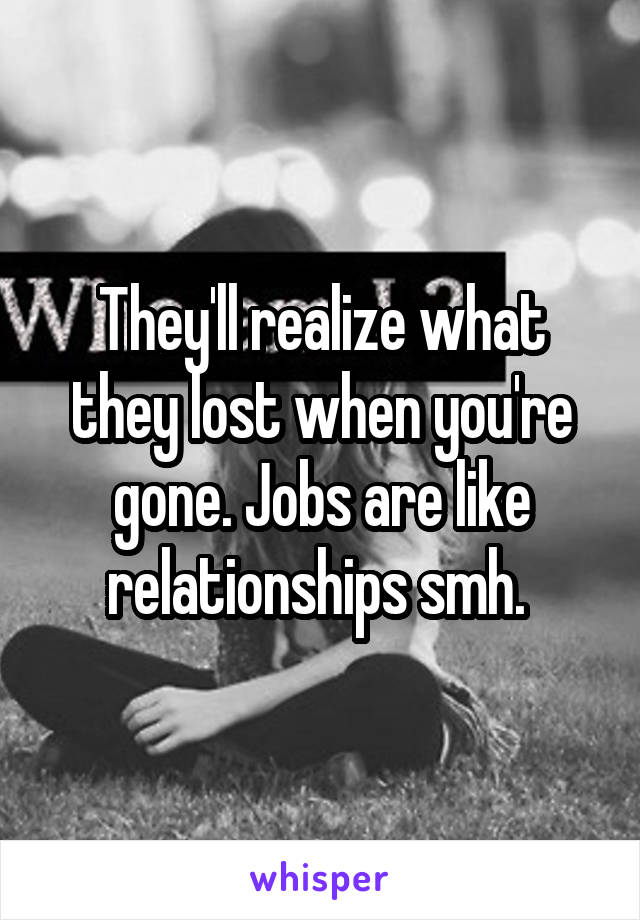 They'll realize what they lost when you're gone. Jobs are like relationships smh. 
