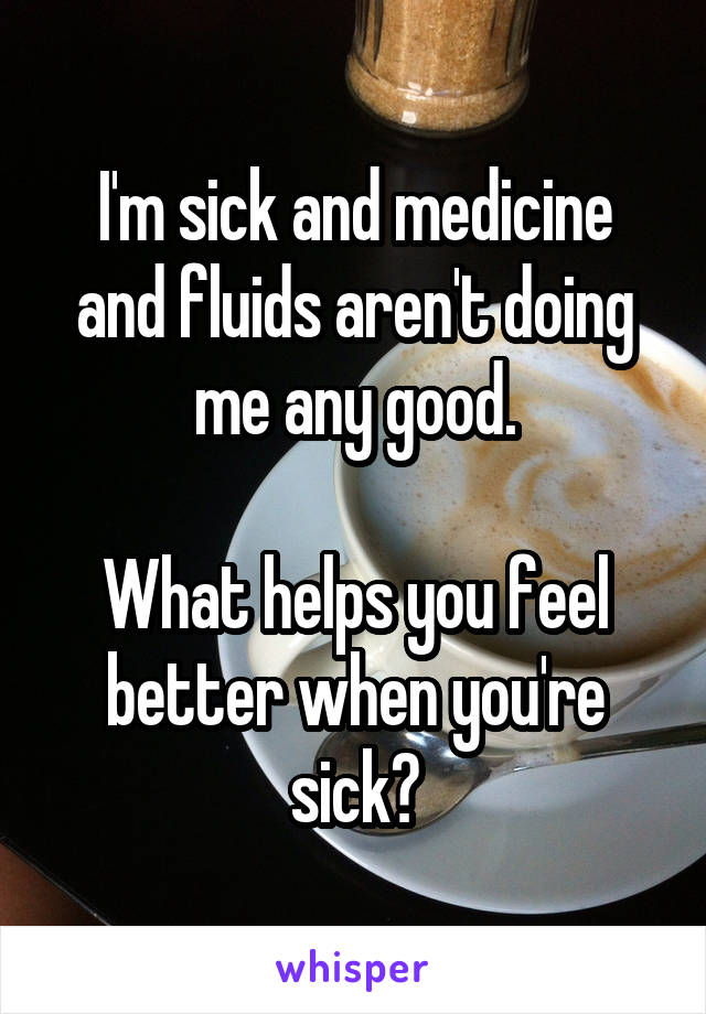 I'm sick and medicine and fluids aren't doing me any good.

What helps you feel better when you're sick?