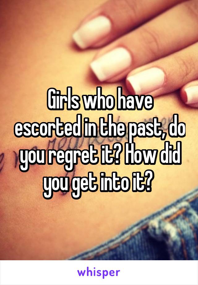 Girls who have escorted in the past, do you regret it? How did you get into it? 