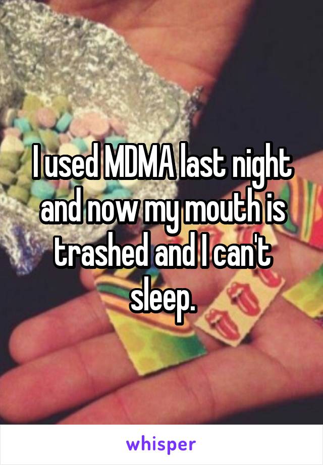 I used MDMA last night and now my mouth is trashed and I can't sleep.