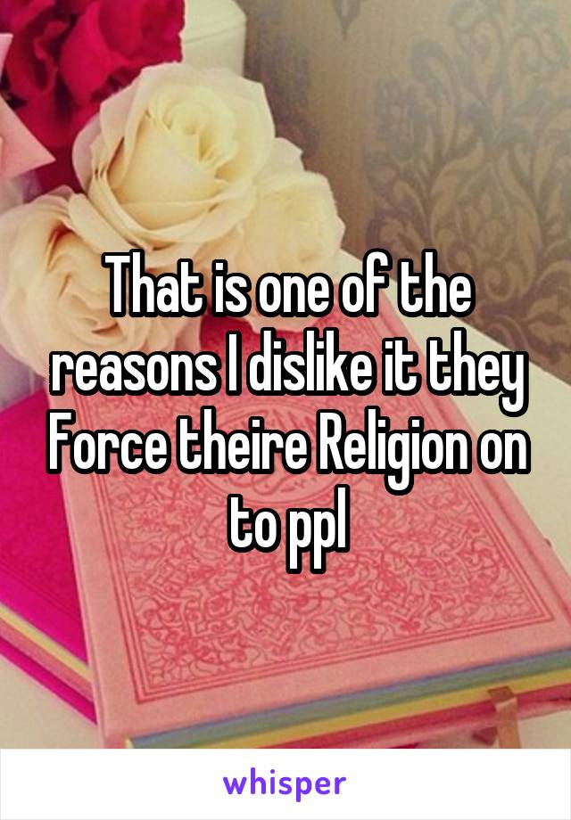 That is one of the reasons I dislike it they Force theire Religion on to ppl