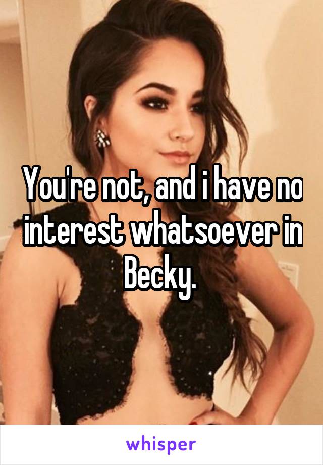 You're not, and i have no interest whatsoever in Becky. 