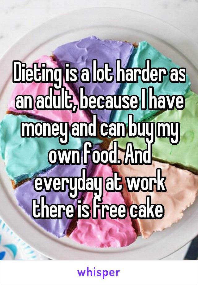 Dieting is a lot harder as an adult, because I have money and can buy my own food. And everyday at work there is free cake 