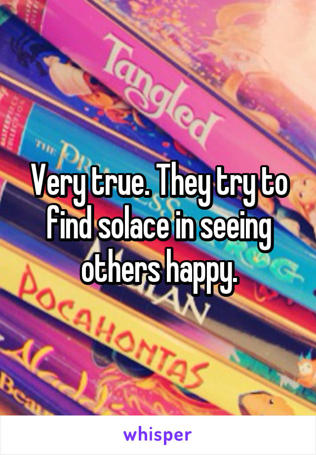 Very true. They try to find solace in seeing others happy.