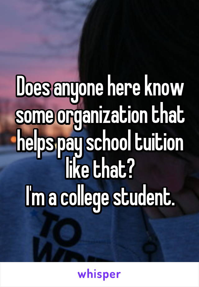 Does anyone here know some organization that helps pay school tuition like that?
I'm a college student.