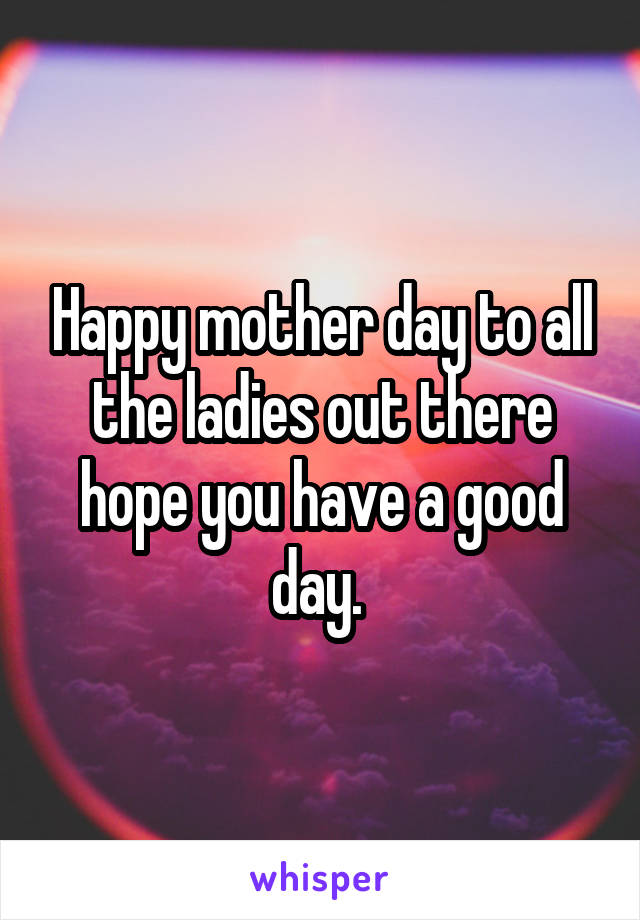 Happy mother day to all the ladies out there hope you have a good day. 