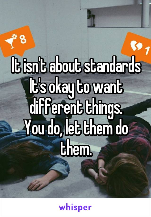 It isn't about standards
It's okay to want different things.
You do, let them do them.