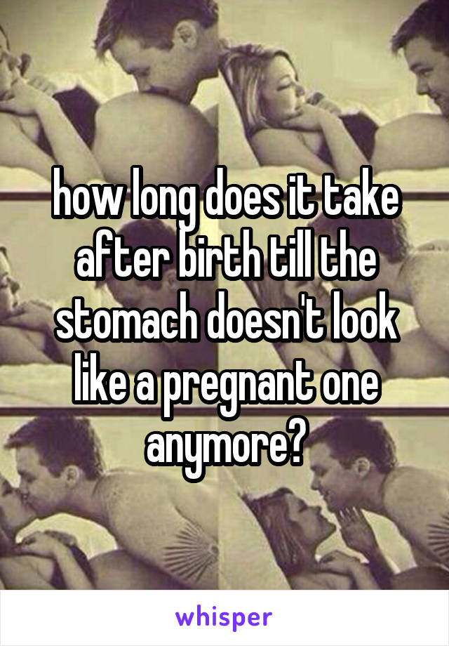 how long does it take after birth till the stomach doesn't look like a pregnant one anymore?