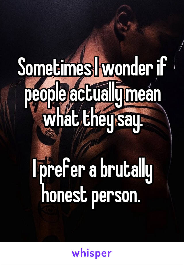 Sometimes I wonder if people actually mean what they say.

I prefer a brutally honest person. 