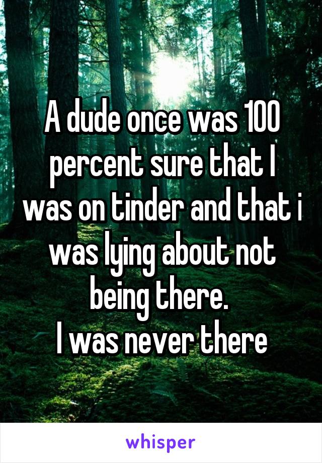 A dude once was 100 percent sure that I was on tinder and that i was lying about not being there. 
I was never there