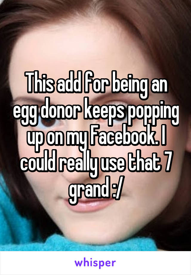 This add for being an egg donor keeps popping up on my Facebook. I could really use that 7 grand :/