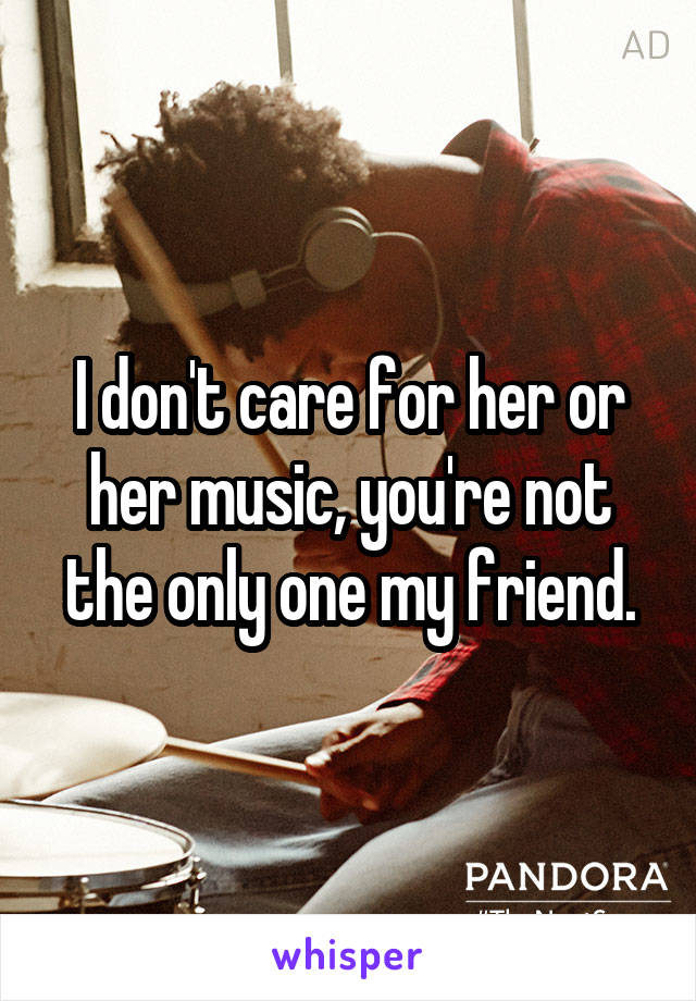 I don't care for her or her music, you're not the only one my friend.