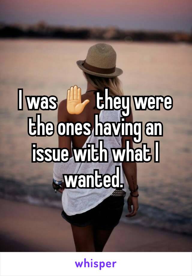 I was ✋ they were the ones having an issue with what I wanted. 