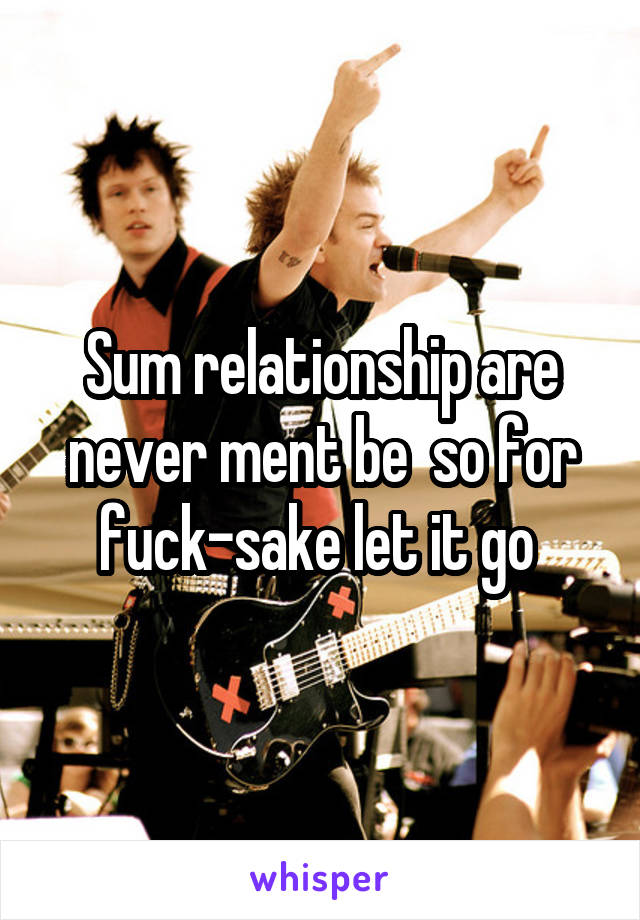 Sum relationship are never ment be  so for fuck-sake let it go 