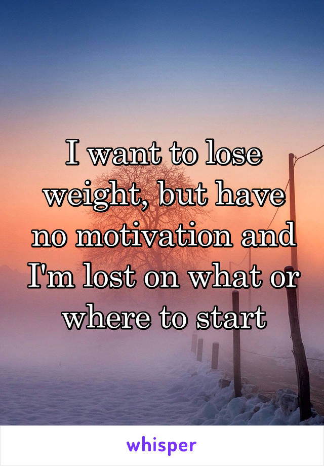 I want to lose weight, but have no motivation and I'm lost on what or where to start