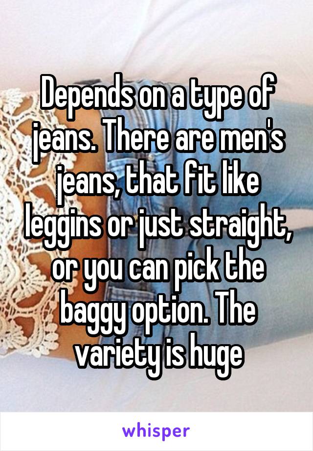 Depends on a type of jeans. There are men's jeans, that fit like leggins or just straight, or you can pick the baggy option. The variety is huge