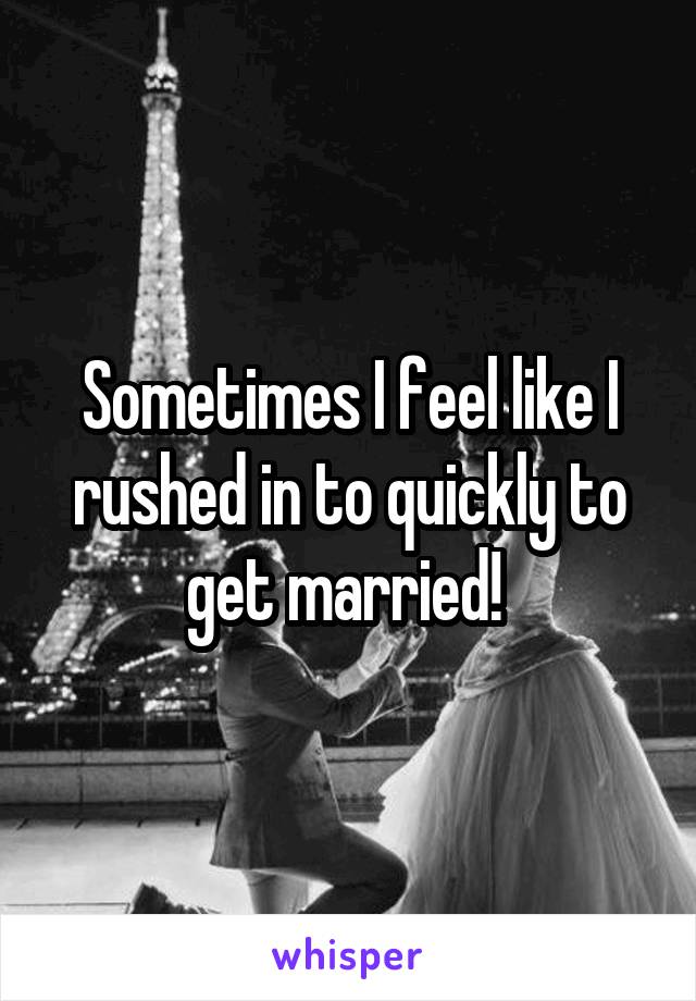 Sometimes I feel like I rushed in to quickly to get married! 