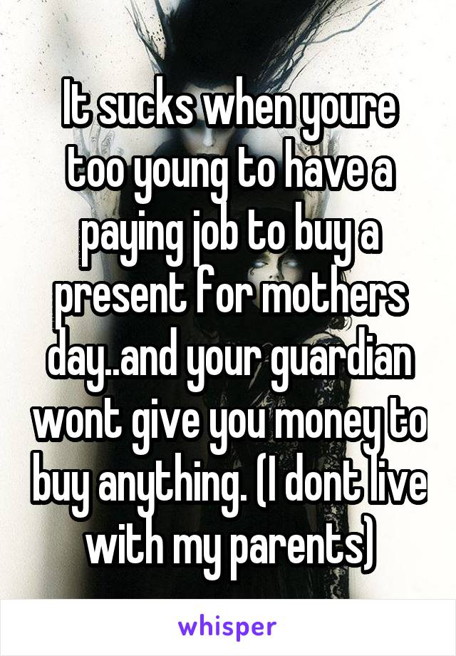 It sucks when youre too young to have a paying job to buy a present for mothers day..and your guardian wont give you money to buy anything. (I dont live with my parents)