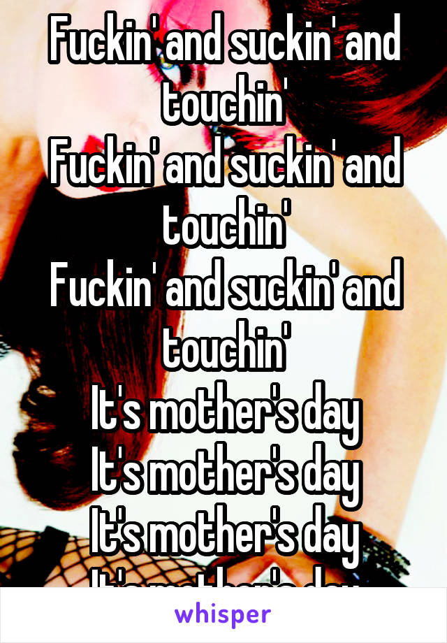 Fuckin' and suckin' and touchin'
Fuckin' and suckin' and touchin'
Fuckin' and suckin' and touchin'
It's mother's day
It's mother's day
It's mother's day
It's mother's day